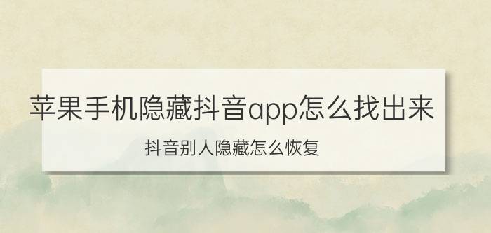 苹果手机隐藏抖音app怎么找出来 抖音别人隐藏怎么恢复？